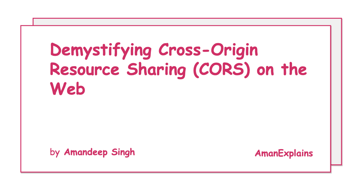 Demystifying Cross-Origin Resource Sharing (CORS) On Web | Aman Explains